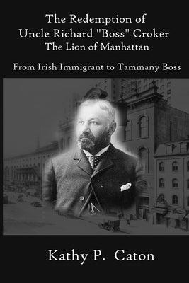 The Redemption of Uncle Richard, "Boss" Croker The Lion of Manhattan: From Irish immigrant to Tammany Boss by Caton, Kathy