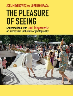The Pleasure of Seeing: Conversations with Joel Meyerowitz on Sixty Years in the Life of Photography by Meyerowitz, Joel