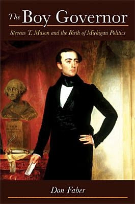 The Boy Governor: Stevens T. Mason and the Birth of Michigan Politics by Faber, Don