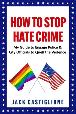 How to Stop Hate Crime: My Guide to Engage Police & City Officials to Quell the Violence by Castiglione, Jack