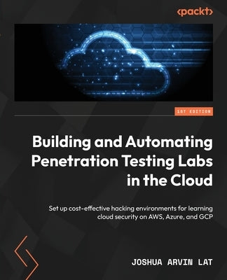 Building and Automating Penetration Testing Labs in the Cloud: Set up cost-effective hacking environments for learning cloud security on AWS, Azure, a by Lat, Joshua Arvin