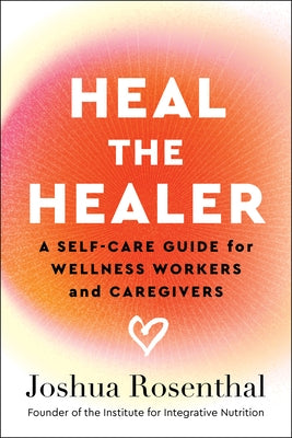 Heal the Healer: A Self-Care Guide for Wellness Workers and Caregivers by Rosenthal, Joshua