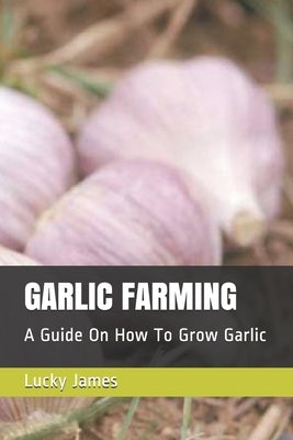 Garlic Farming: A Guide On How To Grow Garlic by James, Lucky