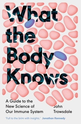 What the Body Knows: A Guide to the New Science of Our Immune System by Trowsdale, John