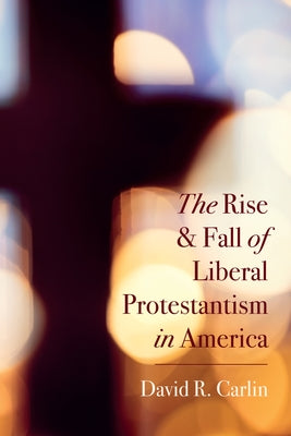 The Rise and Fall of Liberal Protestantism in America by Carlin, David R.
