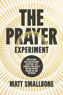 The Prayer Experiment: How Praying Like Jesus Realigns Everything - Our Thoughts, Our Hearts, and Our Posture Toward God and the World by Smallbone, Matt