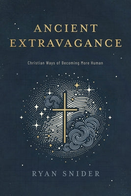 Ancient Extravagance: Christian Ways of Becoming More Human by Snider, Ryan