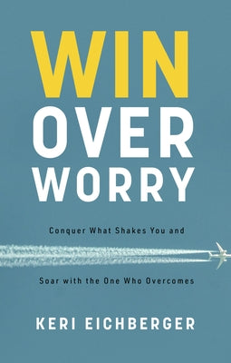 Win Over Worry: Conquer What Shakes You and Soar with the One Who Overcomes by Eichberger, Keri