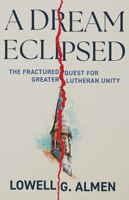 A Dream Eclipsed: The Fractured Quest for Greater Lutheran Unity by Almen, Lowell G.