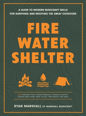 Fire, Water, Shelter: A Guide to Modern Bushcraft Skills for Surviving and Enjoying the Great Outdoors by Marshall, Ryan