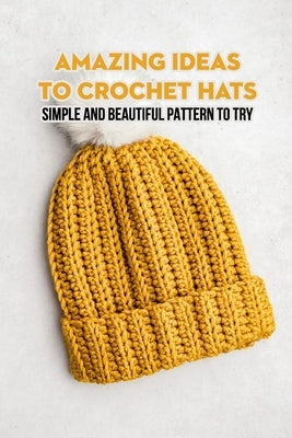 Amazing Ideas To Crochet Hats: Simple and Beautiful Pattern To Try by Jacob, Gantt