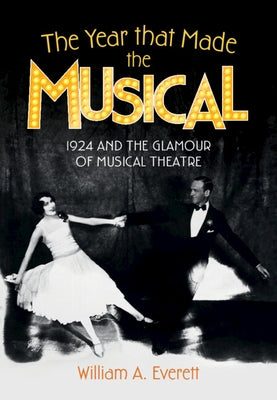 The Year That Made the Musical: 1924 and the Glamour of Musical Theatre by Everett, William a.