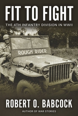Fit to Fight: The History Of The 4th Infantry Division In World War II by Babcock, Robert O.