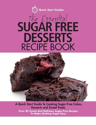 The Essential Sugar Free Desserts Recipe Book: A Quick Start Guide To Cooking Sugar-Free Cakes, Desserts and Sweet Treats. Over 80 Sweet And Delicious by Guides, Quick Start