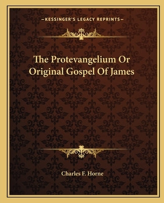 The Protevangelium Or Original Gospel Of James by Horne, Charles F.