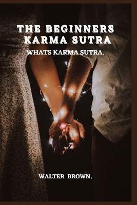 The Beginners Karma Sutra.: What's Karma Sutra by Brown, Walter