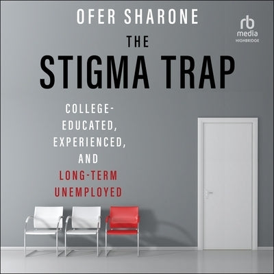 The Stigma Trap: College-Educated, Experienced, and Long-Term Unemployed by Sharone, Ofer