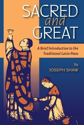 Sacred and Great: A Brief Introduction to the Traditional Latin Mass by Shaw, Joseph