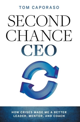 Second-Chance CEO: How Crises Made Me a Better Leader, Mentor, and Coach by Caporaso, Tom