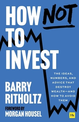 How Not to Invest: The Ideas, Numbers, and Behaviors That Destroy Wealth - And How to Avoid Them by Ritholtz, Barry