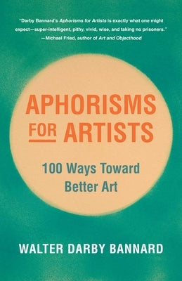 Aphorisms for Artists: 100 Ways Toward Better Art by Bannard, Walter Darby