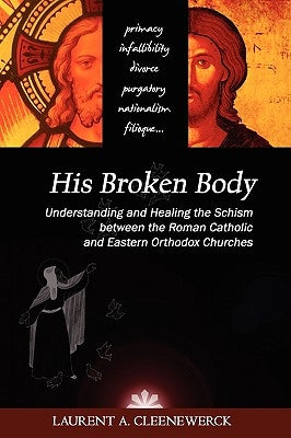 His Broken Body: Understanding and Healing the Schism Between the Roman Catholic and Eastern Orthodox Churches by Cleenewerck, Laurent