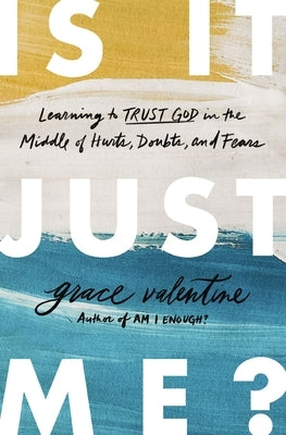 Is It Just Me?: Learning to Trust God in the Middle of Hurts, Doubts, and Fears by Valentine, Grace