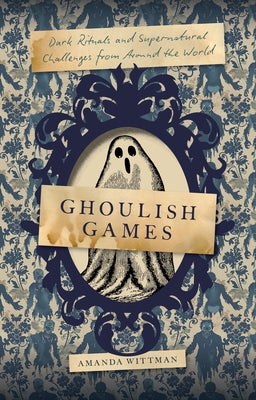 Ghoulish Games: Dark Rituals and Supernatural Challenges from Around the World by Wittman, Amanda
