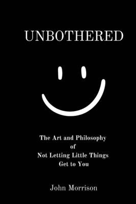 Unbothered: The Art and Philosophy of Not Letting the Little Things Get to You by Morrison, John