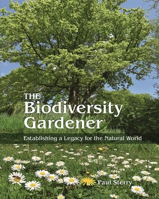 The Biodiversity Gardener: Establishing a Legacy for the Natural World by Sterry, Paul