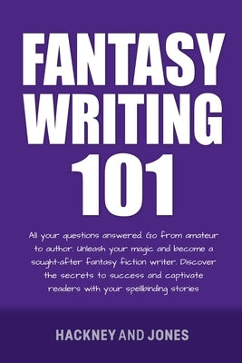 Fantasy Writing 101: All Your Questions Answered. Go From Amateur To Author. Unleash Your Magic And Become A Sought-After Fantasy Fiction W by Jones, Hackney And