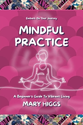Mindful Practice: A Beginner's Guide To Vibrant Living by Higgs, Mary