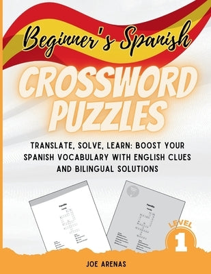 Beginner's Spanish Crossword Puzzles: Translate, Solve, Learn: Boost Your Spanish Vocabulary with English Clues and Bilingual Solutions by Arenas, Joe