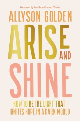 Arise and Shine: How to Be the Light That Ignites Hope in a Dark World by Golden, Allyson