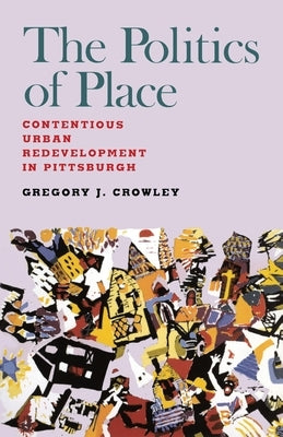 The Politics of Place: Contentious Urban Redevlopment in Pittsburgh by Crowley, Gregory J.