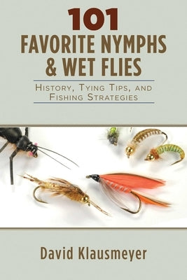 101 Favorite Nymphs & Wet Flies: History, Tying Tips, and Fishing Strategies by Klausmeyer, David