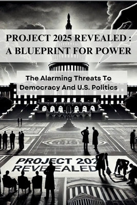 Project 2025 Revealed: A BLUEPRINT FOR POWER: The Alarming Threats To Democracy And U.S. Politics by Brooks, S. D.