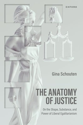 The Anatomy of Justice: On the Shape, Substance, and Power of Liberal Egalitarianism by Schouten, Regina