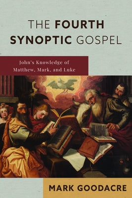 The Fourth Synoptic Gospel: John's Knowledge of Matthew, Mark, and Luke by Goodacre, Mark