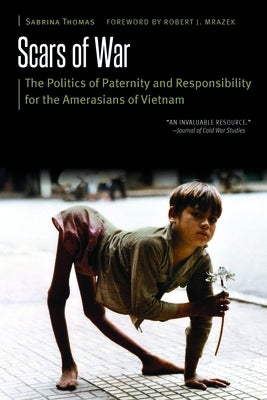 Scars of War: The Politics of Paternity and Responsibility for the Amerasians of Vietnam by Thomas, Sabrina