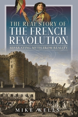 The Real Story of the French Revolution: Separating Myth from Reality by Wells, Mike