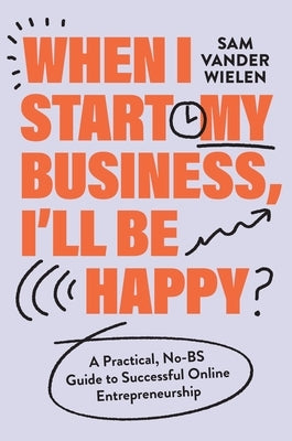 When I Start My Business, I'll Be Happy: A Practical, No-Bs Guide to Successful Online Entrepreneurship by Vander Wielen, Sam