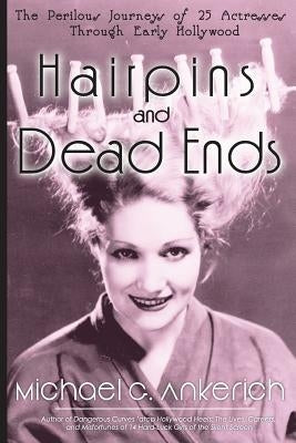 Hairpins and Dead Ends: The Perilous Journeys of 25 Actresses Through Early Hollywood by Ankerich, Michael G.