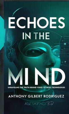 Echoes in the Mind: Unraveling the Truth Behind Voice to Skull Technologies by Gilbert Rodriguez, Anthony