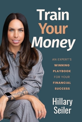 Train Your Money: An Expert's Winning Playbook for Your Financial Success by Seiler, Hillary