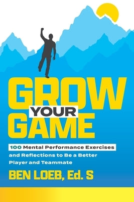 Grow Your Game: 100 Mental Performance Exercises and Reflections to Be a Better Player and Teammate by Loeb, Ben