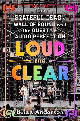 Loud and Clear: The Grateful Dead's Wall of Sound and the Quest for Audio Perfection by Anderson, Brian