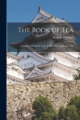 The Book of Tea: A Japanese Harmony of Art Culture and the Simple Life by Okakura, Kakuzo