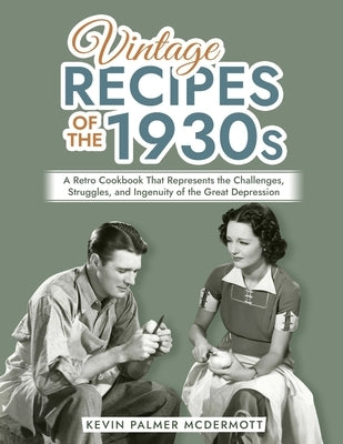 Vintage Recipes of the 1930s: A Retro Cookbook That Represents the Challenges, Struggles, and Ingenuity of the Great Depression by Palmer McDermott, Kevin