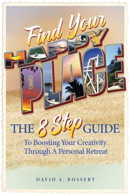 Find Your Happy Place: The 8-Step Guide to Boosting Your Creativity Through a Personal Retreat by Bossert, David A.